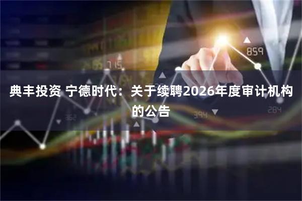 典丰投资 宁德时代：关于续聘2026年度审计机构的公告